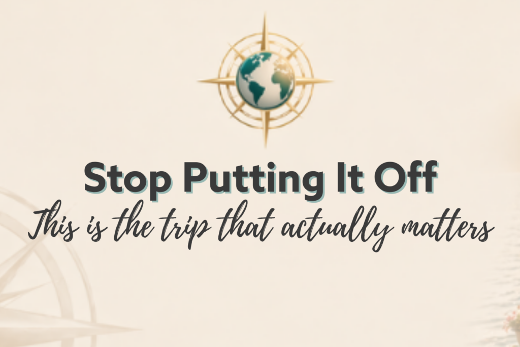 Stop Putting it Off This is the trip that actually matters