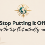 Stop Putting it Off This is the trip that actually matters
