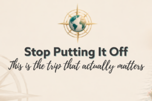 Stop Putting it Off This is the trip that actually matters