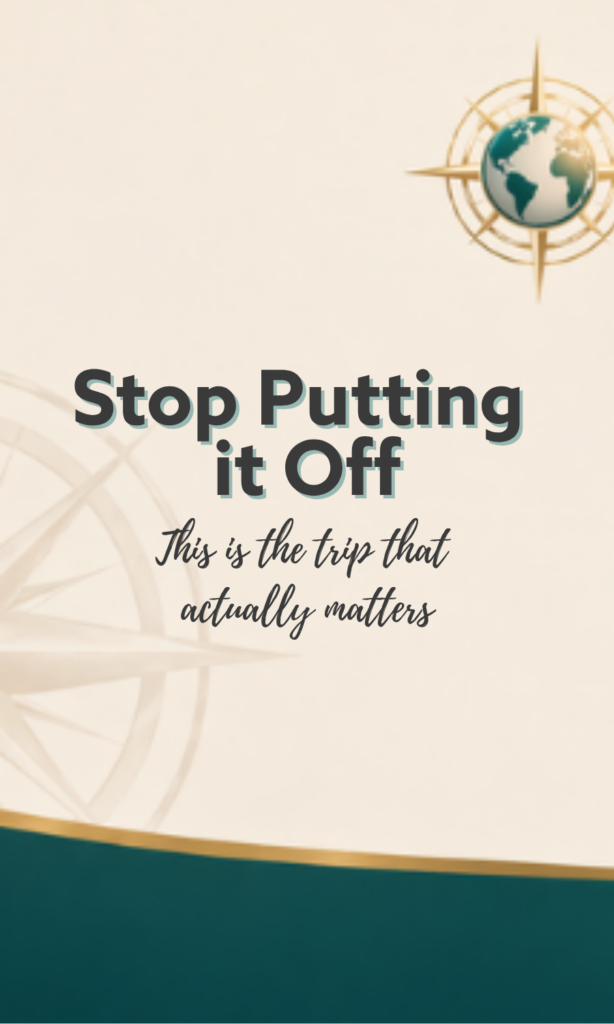Stop Putting it Off This is the trip that actually matters